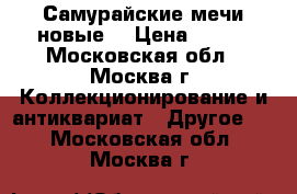 Самурайские мечи новые. › Цена ­ 800 - Московская обл., Москва г. Коллекционирование и антиквариат » Другое   . Московская обл.,Москва г.